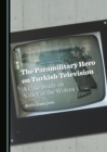 The Paramilitary Hero on Turkish Television : A Case Study on Valley of the Wolves - eBook