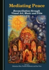 None Mediating Peace : Reconciliation through Visual Art, Music and Film - eBook