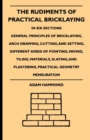 The Rudiments Of Practical Bricklaying - In Six Sections - General Principles Of Bricklaying, Arch Drawing, Cutting, And Setting, Different Kinds Of Pointing, Paving, Tiling, Materials, Slating, And P - Book