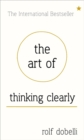 The Art of Thinking Clearly: Better Thinking, Better Decisions - Book
