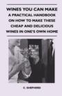 Wines You Can Make - A Practical Handbook On How To Make These Cheap And Delicious Wines In One's Own Home - Book