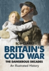 Britain's Cold War : The Dangerous Decades An Illustrated History - Book