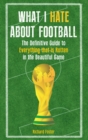 What I Hate About Football : The Definitive Guide to Everything that is Rotten in the Beautiful Game - Book