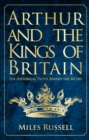 Arthur and the Kings of Britain : The Historical Truth Behind the Myths - Book