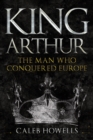 King Arthur : The Man Who Conquered Europe - eBook