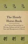 The Handy Horse-book; Or, Practical Instructions In Driving, Riding, And The General Care And Management Of Horses - Book