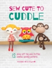 Sew Cute to Cuddle : 12 Easy Soft Toy and Stuffed Animal Sewing Patterns - Book