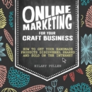 Online Marketing for Your Craft Business : How to Get Your Handmade Products Discovered, Shared and Sold on the Internet - Book
