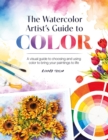 The Watercolor Artist's Guide to Color : A Visual Guide to Choosing and Using Color to Bring Your Paintings to Life - Book