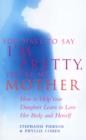 You Have To Say I'm Pretty, You're My Mother : How to Help Your Daughter Learn to Love Her Body and Herself - eBook