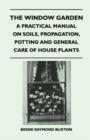 The Window Garden - A Practical Manual On Soils, Propagation, Potting And General Care Of House Plants - Book