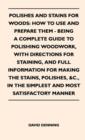 Polishes And Stains For Woods : How To Use And Prepare Them - Being A Complete Guide To Polishing Woodwork, With Directions For Staining, And Full Information For Making The Stains, Polishes, &c., In - Book
