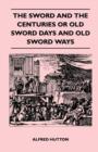 The Sword and the Centuries or Old Sword Days and Old Sword Ways - Being A Description of the Various Swords Used in Civilized Europe During the Last Five Centuries, and Single Combats Which Have Been - Book