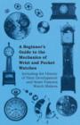 A Beginners Guide to the Mechanics of Wrist and Pocket Watches - Including the History of Their Development and Some Famous Watch Makers - Book