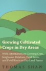Growing Cultivated Crops in Dry Areas - With Information on Growing Corn, Sorghums, Potatoes, Field Beans and Field Roots on Dry Land Farms - Book