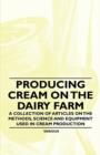 Producing Cream on the Dairy Farm - A Collection of Articles on the Methods, Science and Equipment Used in Cream Production - Book