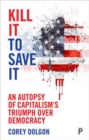 Kill It to Save It : An Autopsy of Capitalism's Triumph over Democracy - Book