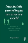 Narcissistic Parenting in an Insecure World : A History of Parenting Culture 1920s to Present - Book