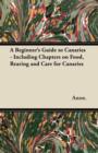 A Beginner's Guide to Canaries - Including Chapters on Food, Rearing and Care for Canaries - Book