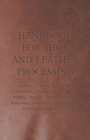 Handbook for Shoe and Leather Processing - Leathers, Tanning, Fatliquoring, Finishing, Oiling, Waterproofing, Spotting, Dyeing, Cleaning, Polishing, Redressing, Renovating, Chemicals and Dyes, Cements - Book