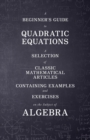 A Beginner's Guide to Quadratic Equations - A Selection of Classic Mathematical Articles Containing Examples and Exercises on the Subject of Algebra (Mathematics Series) - Book