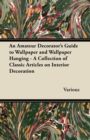 An Amateur Decorator's Guide to Wallpaper and Wallpaper Hanging - A Collection of Classic Articles on Interior Decoration - Book
