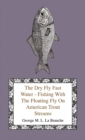 The Dry Fly Fast Water - Fishing With The Floating Fly On American Trout Streams, Together With Some Observations On Fly Fishing In General - eBook