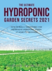 The Ultimate Hydroponic Garden Secrets 2021 : How to Build a Sustainable and Inexpensive Hydroponic System at Home for Beginners - Book
