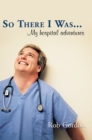 So There I Was... : My Hospital Adventures - eBook