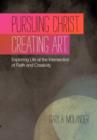 Pursuing Christ. Creating Art. : Exploring Life at the Intersection of Faith and Creativity - Book