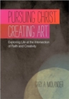 Pursuing Christ. Creating Art. : Exploring Life at the Intersection of Faith and Creativity - Book