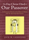 The Day Christ Died as Our Passover : A Harmony of Events at the Death of Christ with the Annual Jewish Passover - eBook