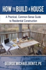 How to Build a House : A Practical, Common-Sense Guide to Residential Construction - Book
