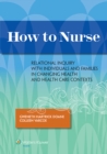 How to Nurse : Relational Inquiry with Individuals and Families in Shifting Contexts - Book