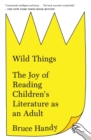 Wild Things : The Joy of Reading Children's Literature as an Adult - Book