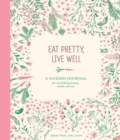 Eat Pretty, Live Well : A Guided Journal for Nourishing Beauty, Inside and Out - Book