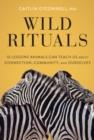 Wild Rituals : 10 Lessons Animals Can Teach Us About Connection, Community, and Ourselves - Book