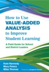 How to Use Value-Added Analysis to Improve Student Learning : A Field Guide for School and District Leaders - eBook