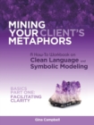 Mining Your Client's Metaphors : A How-To Workbook on Clean Language and Symbolic Modeling, Basics Part I: Facilitating Clarity - Book