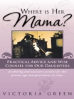 Where Is Her Mama? : Practical Advice and Wise Counsel for Our Daughters - eBook