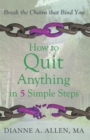 How to Quit Anything in 5 Simple Steps : Break the Chains That Bind You - eBook