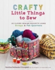 Crafty Little Things to Sew : 20 Clever Sewing Projects Using Scraps and Fat Quarters - Book