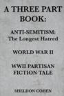A Three Part Book : Anti-Semitism: The Longest Hatred / World War II / WWII Partisan Fiction Tale - Book
