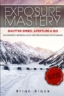 Exposure Mastery : Aperture, Shutter Speed & ISO: The Difference Between Good and Breathtaking Photographs - Book