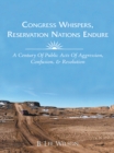 Congress Whispers, Reservation Nations Endure : A Century of Public Acts of Aggression, Confusion, & Resolution - eBook