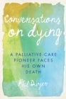 Conversations on Dying : A Palliative-Care Pioneer Faces His Own Death - eBook