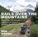 Rails Over the Mountains : Exploring the Railway Heritage of Canada's Western Mountains - Book