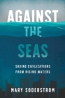 Against the Seas : Saving Civilizations from Rising Waters - Book