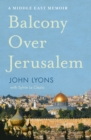 Balcony Over Jerusalem : A Middle East Memoir - Israel, Palestine and Beyond - eBook