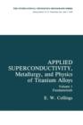 Applied Superconductivity, Metallurgy, and Physics of Titanium Alloys : Fundamentals Alloy Superconductors: Their Metallurgical, Physical, and Magnetic-Mixed-State Properties - Book